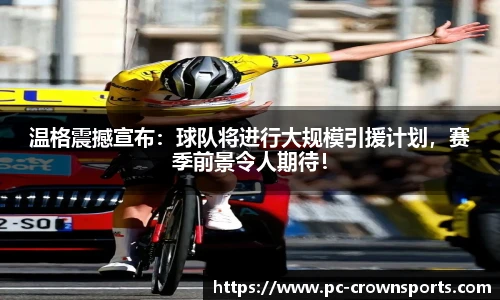 温格震撼宣布：球队将进行大规模引援计划，赛季前景令人期待！