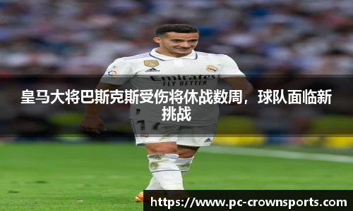 皇马大将巴斯克斯受伤将休战数周，球队面临新挑战