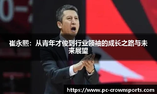 崔永熙：从青年才俊到行业领袖的成长之路与未来展望